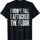 I Didn't Fall I Attacked The Floor T-Shirt