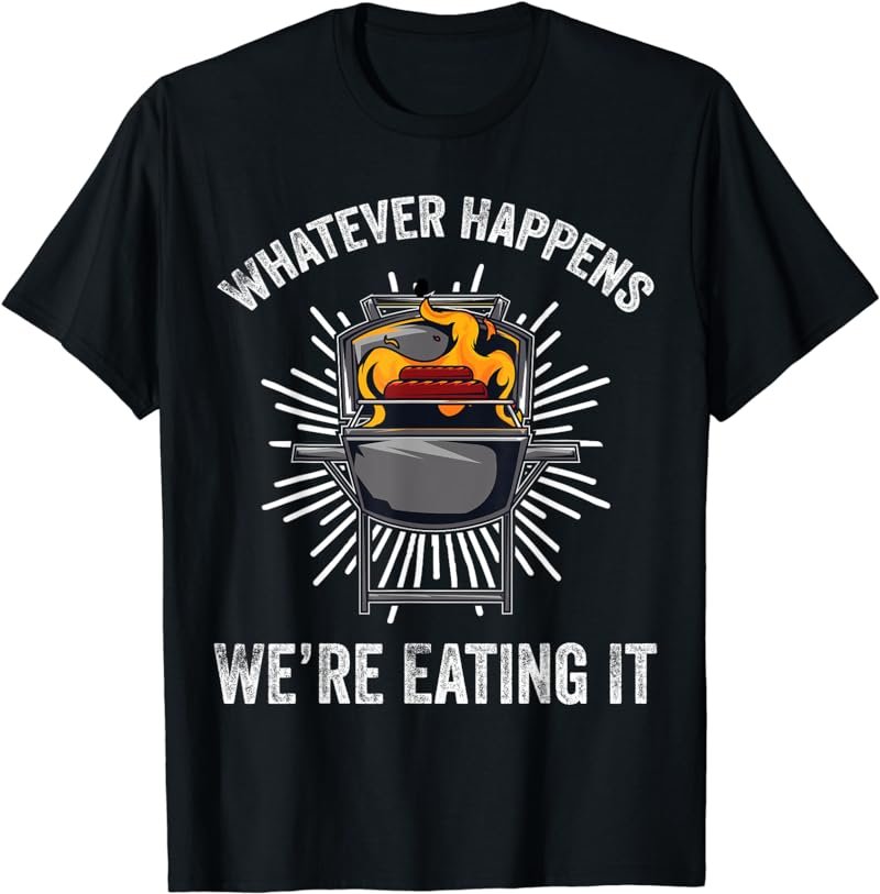 Whatever Happens We're Eating It Funny Sarcastic Humor Quote T-Shirt