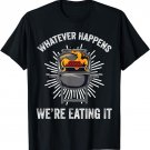 Whatever Happens We're Eating It Funny Sarcastic Humor Quote T-Shirt