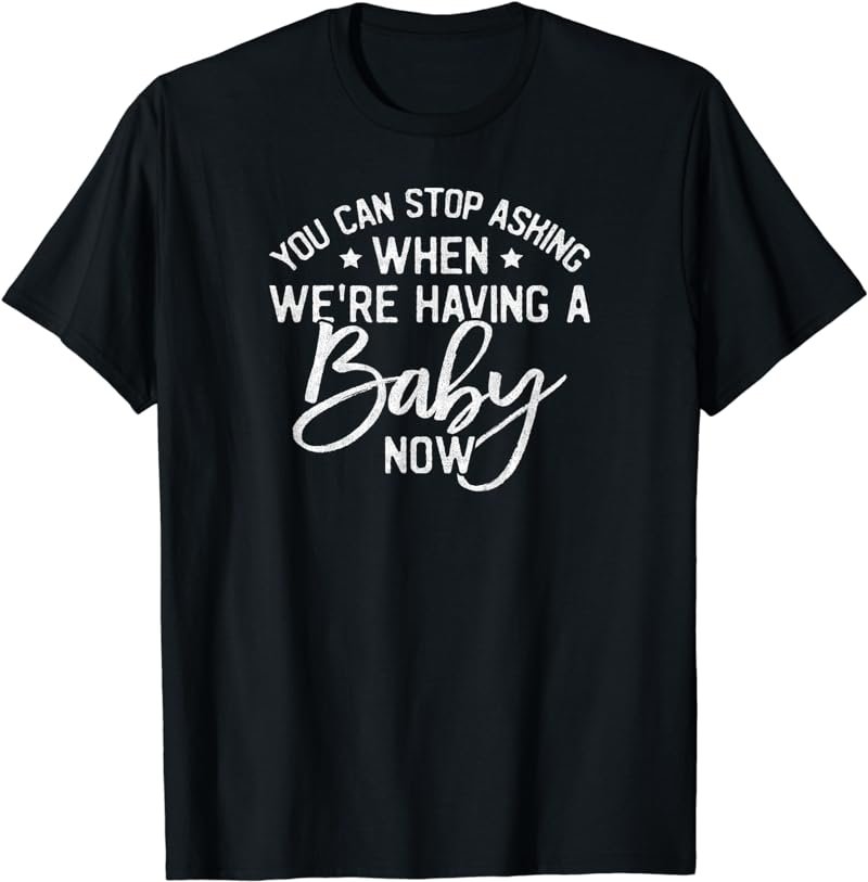 Funny You Can Stop Asking When We Are Having A Baby Now T-Shirt