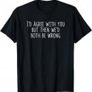 I'd Agree With You But Then We'd Both Be Wrong T-Shirt