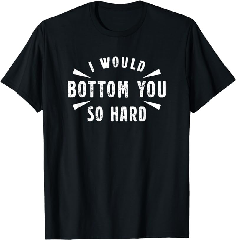 I Would Bottom You So Hard T-Shirt