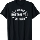 I Would Bottom You So Hard T-Shirt