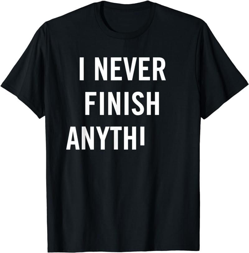 I Never Finish Anything Funny Sarcastic Procrastinate Tee