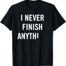 I Never Finish Anything Funny Sarcastic Procrastinate Tee