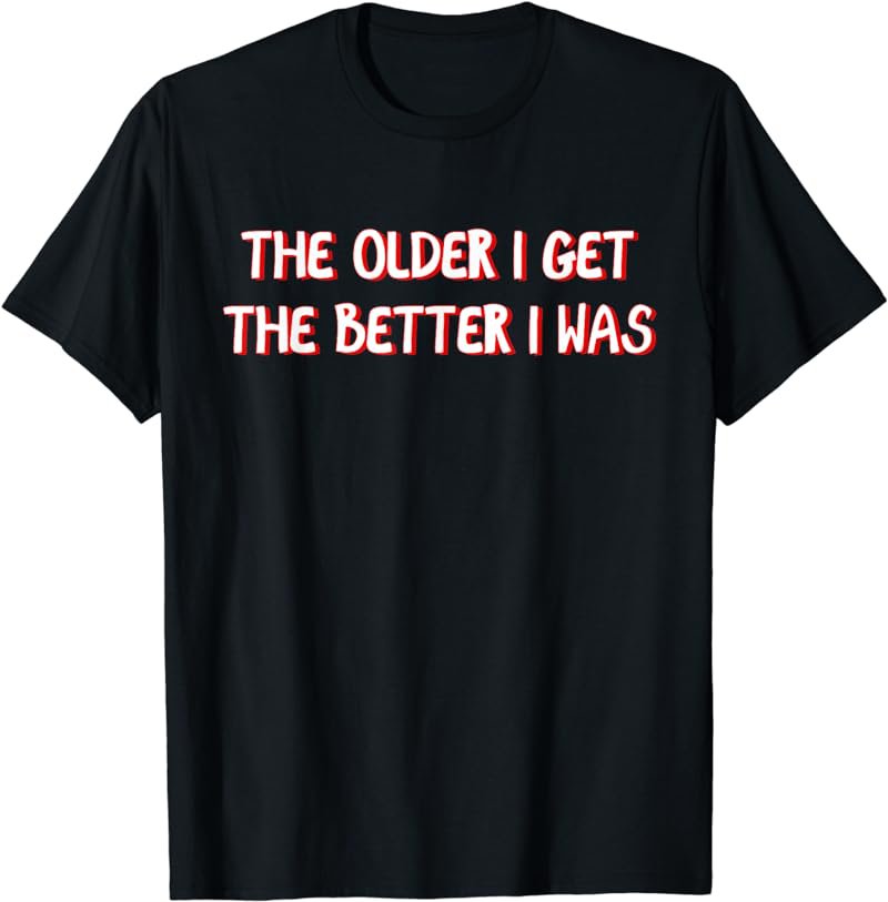 The Older I Get The Better I Was Funny Older Seniors T-Shirt