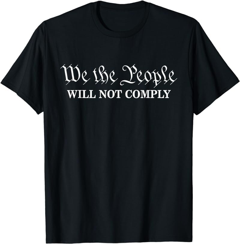 We The People Will Not Comply - Funny USA Freedom Patriotic T-Shirt