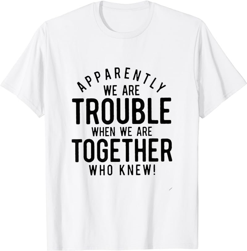 Apparently we are trouble when we are together who knew T-Shirt