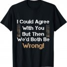 I Could Agree With You But Then We'd Both Be Wrong apparel T-Shirt