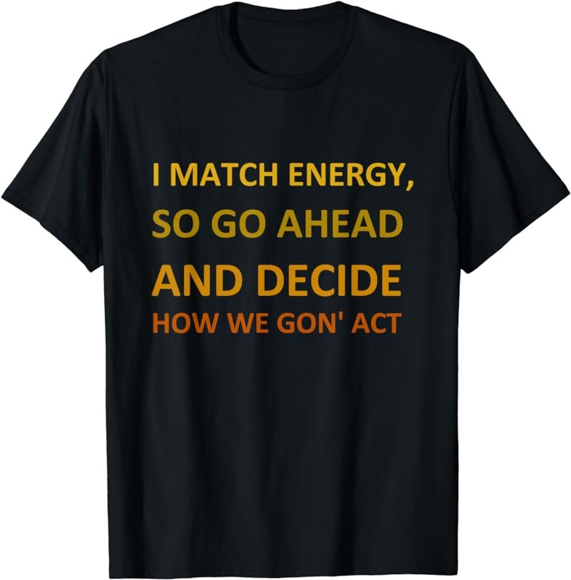 I match energy so go ahead and decide how we gon' act T-Shirt