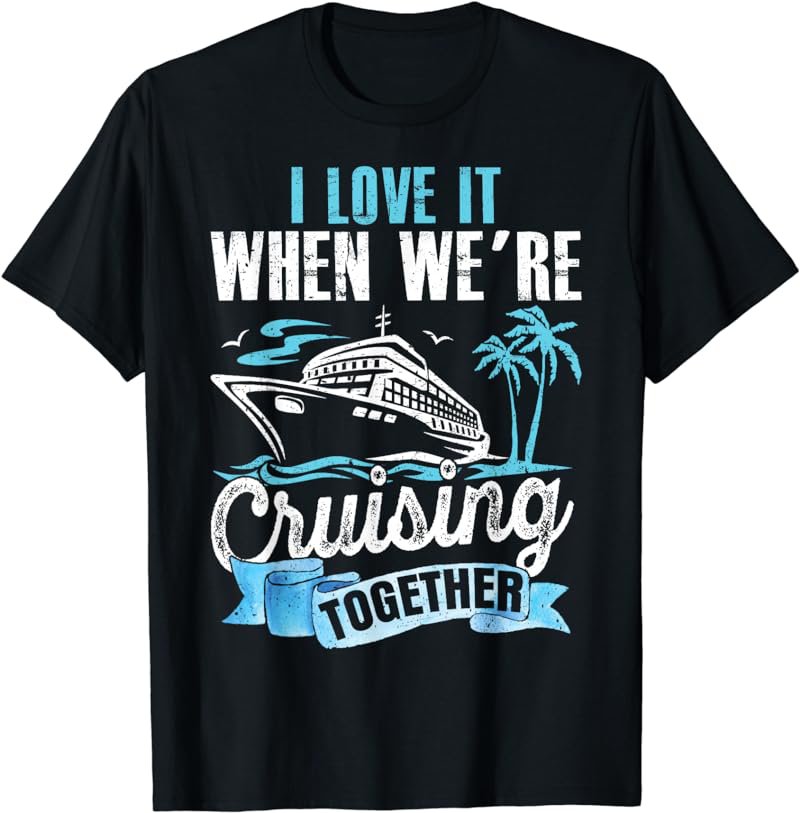 I Love It When We're Cruising Together Husband Wife Cruise T-Shirt