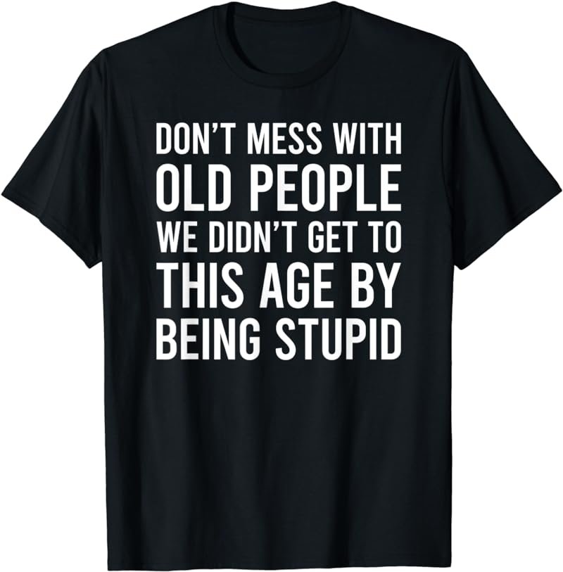 Don't Mess With Old People We Didn't Get To This Age T-Shirt