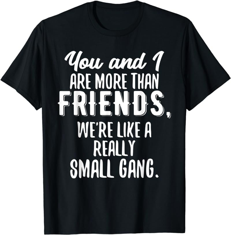 More Than Friends We're Like a Really Small Gang T-Shirt