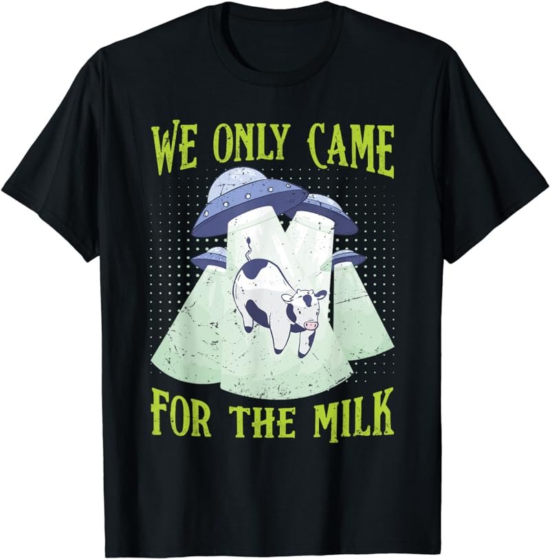 We Only Came For The Milk - Funny Alien - Cow Farmer T-Shirt