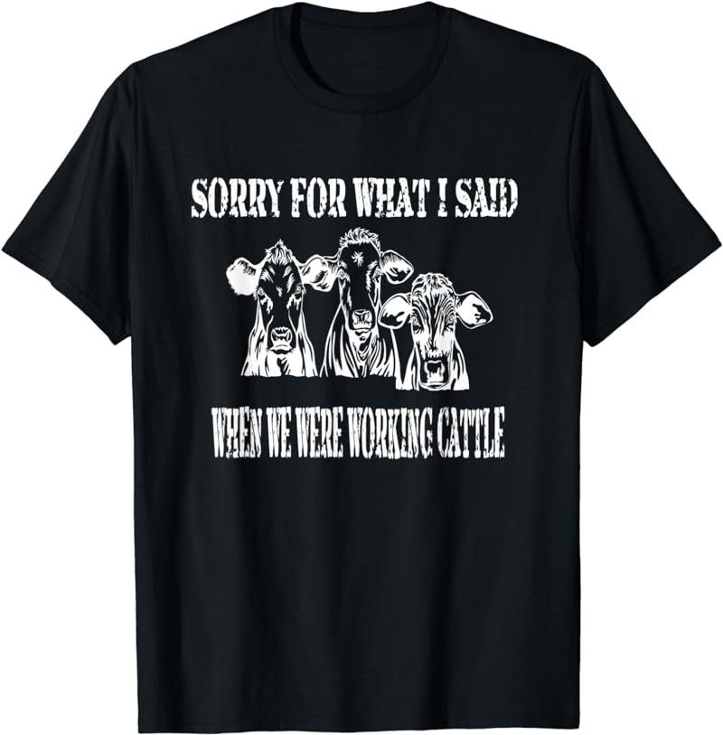 Cows Sorry For What I Said When We Were Working Cattle T-Shirt
