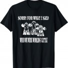 Cows Sorry For What I Said When We Were Working Cattle T-Shirt
