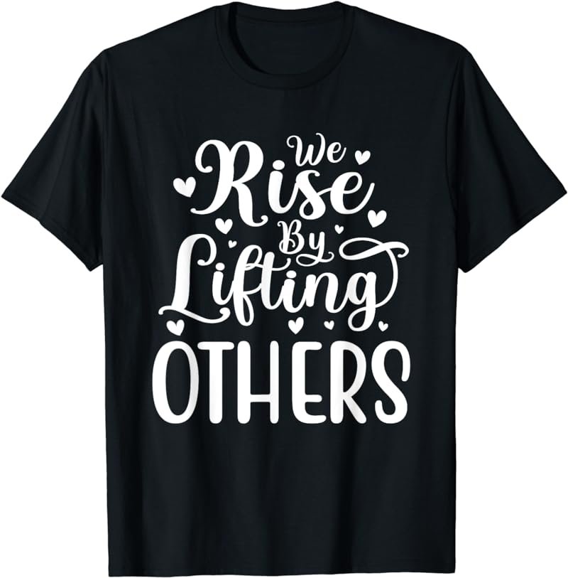 We Rise by Lifting Others Positive Motivational Quote T-Shirt
