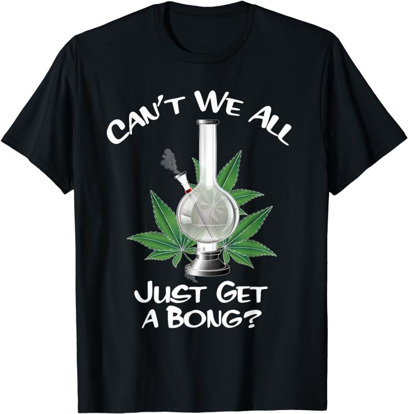 Can't We All Just Get A Bong Weed 420 Marijuana Cannabis Pot T-Shirt