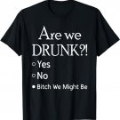 Are We Drunk Yet Yes No Bitch We Might Be Tshirt T-Shirt