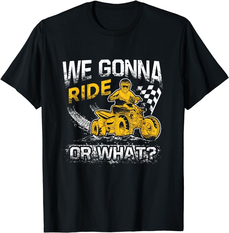 We Gonna Ride Or What? Funny ATV Four Wheeler Quad Biker T-Shirt