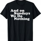 And On Sundays We Do Nothing T-Shirt