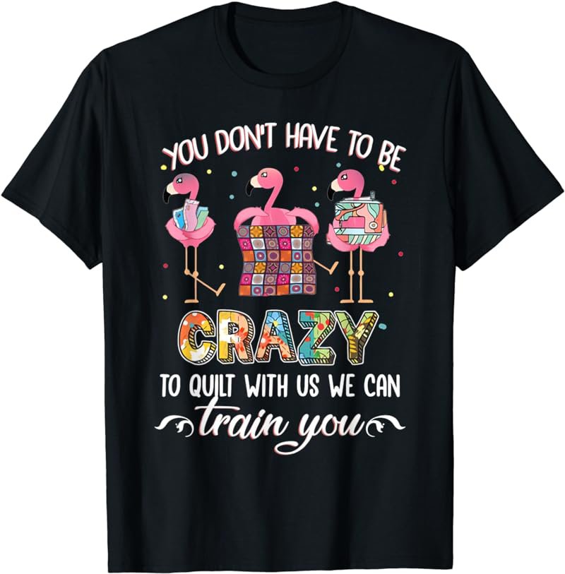 You Don't Have To Be Crazy To Quilt Us We Can Train You T-Shirt