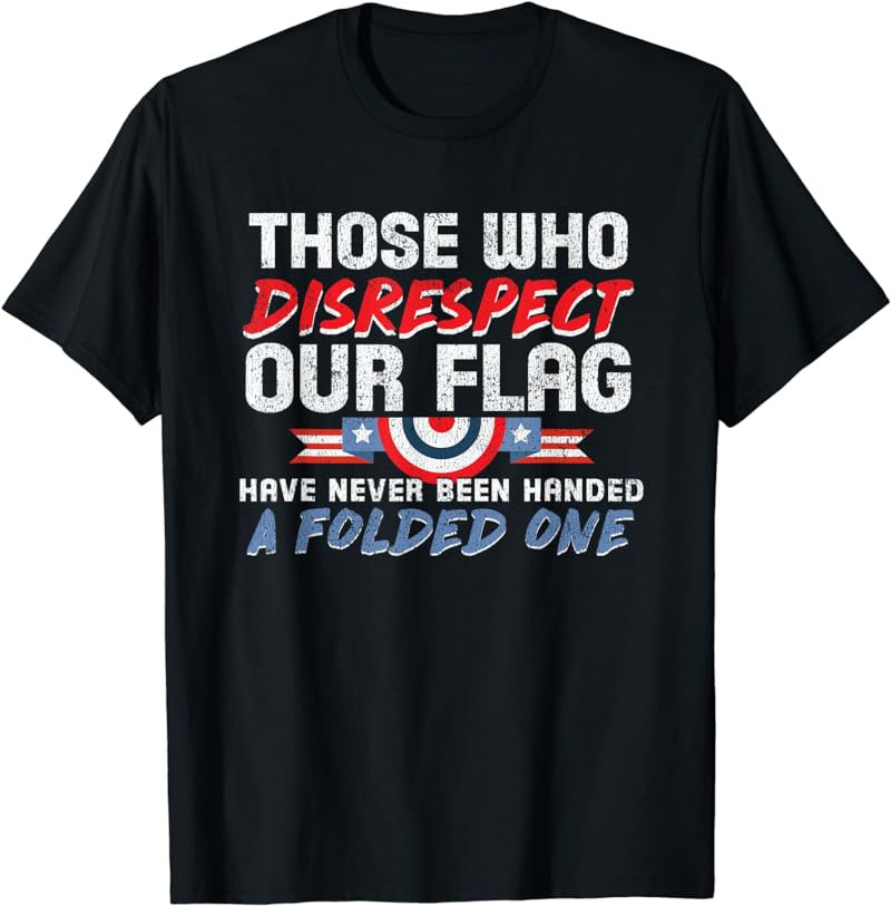 Those Who Disrespect Our Flag Never Handed Folded One Tshirt