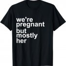 We're Pregnant But Mostly Her - Funny Pregnancy T Shirt