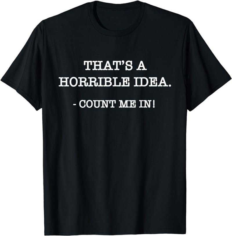 That's a Horrible Idea. Count Me In! - Hilarious T-Shirt