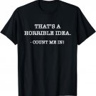 That's a Horrible Idea. Count Me In! - Hilarious T-Shirt