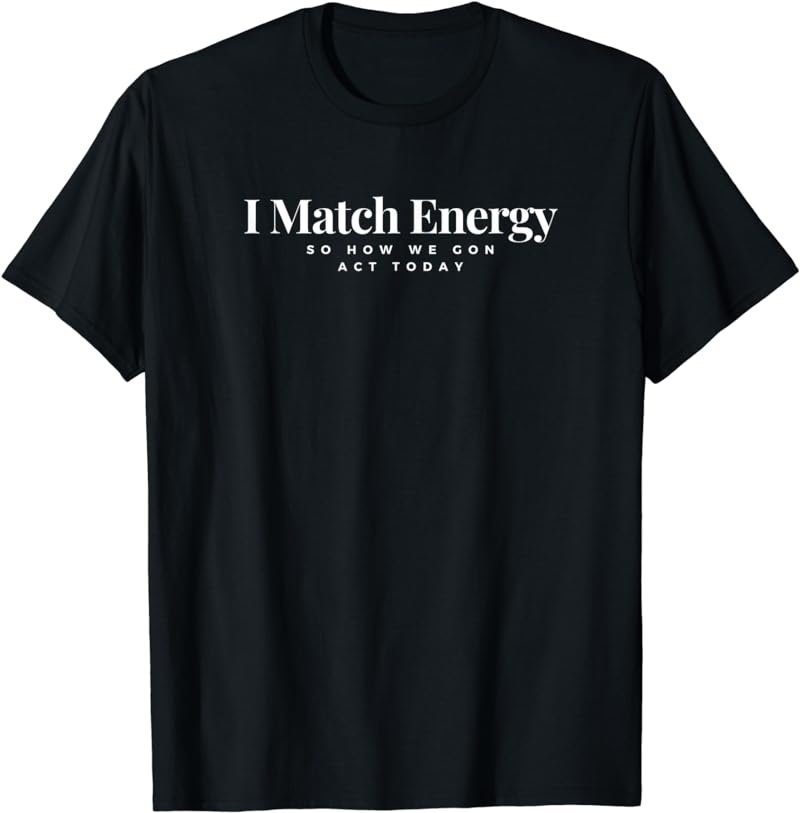 I Match Energy So How We Gon Act Today T-Shirt