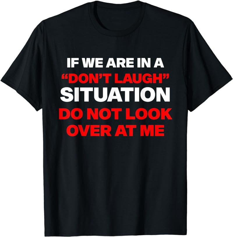 if we are in a don't laugh situation do not look over at me T-Shirt
