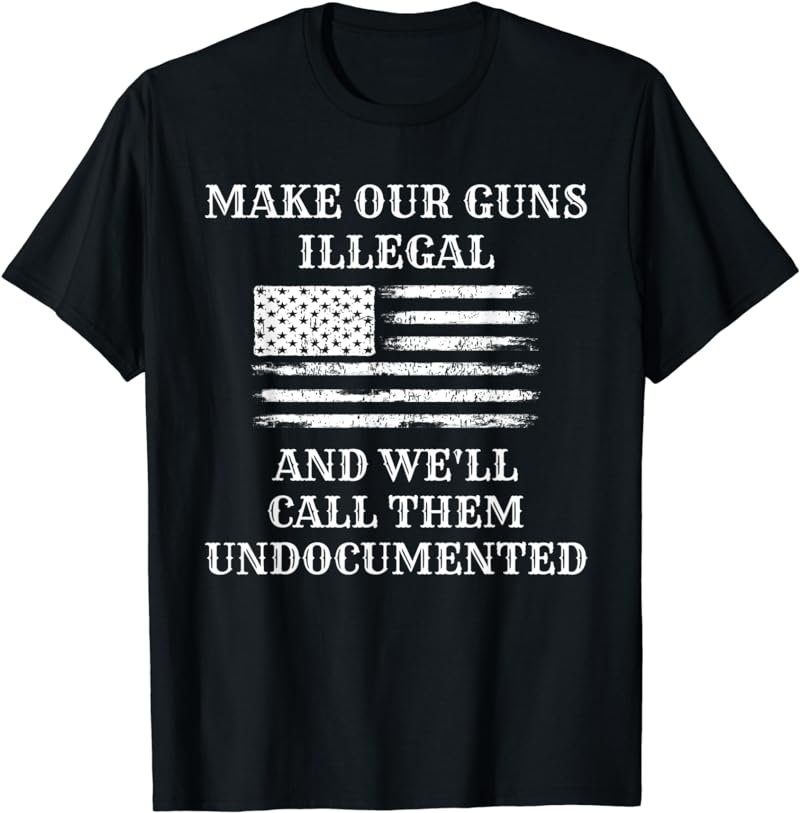 Make Our Guns Illegal And We'll Just Call Them Undocumented T-Shirt