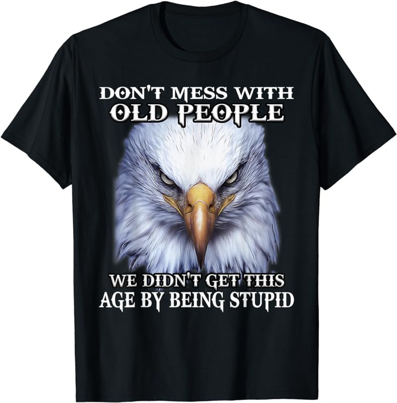 Eagle Don't Mess With Old People We Didn't Get This Age By T-Shirt