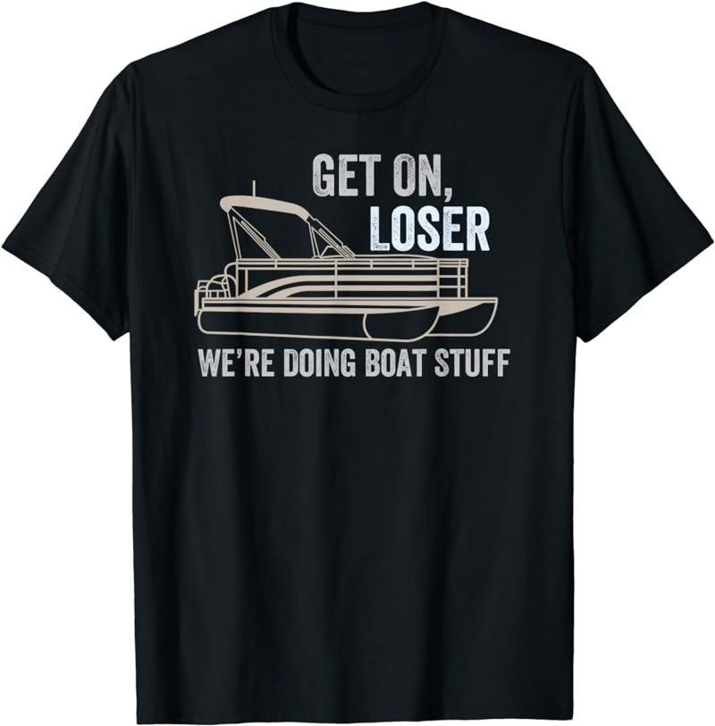 Funny Pontoon Get on Loser We're Doing Boat Stuff T-Shirt