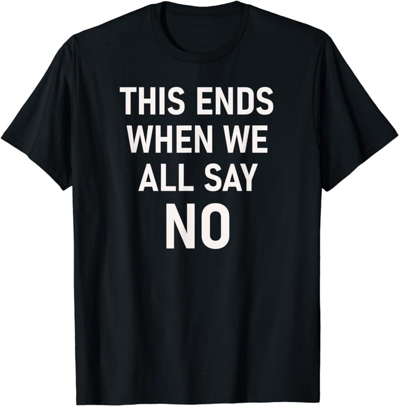 This Ends When We All Say No, Funny, Sarcastic, Jokes T-Shirt