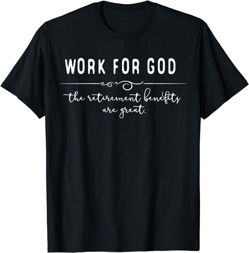 Work for God The Retirement Benefits Are Great T-Shirt