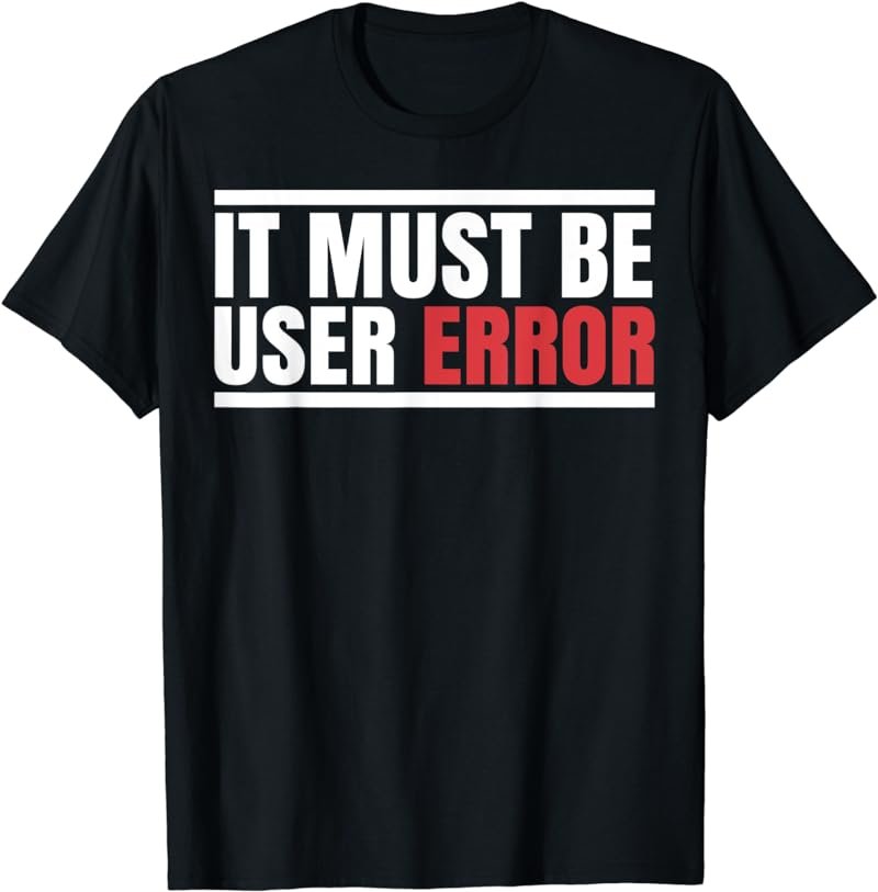 It must be user Error. Funny T-shirt.