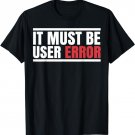It must be user Error. Funny T-shirt.