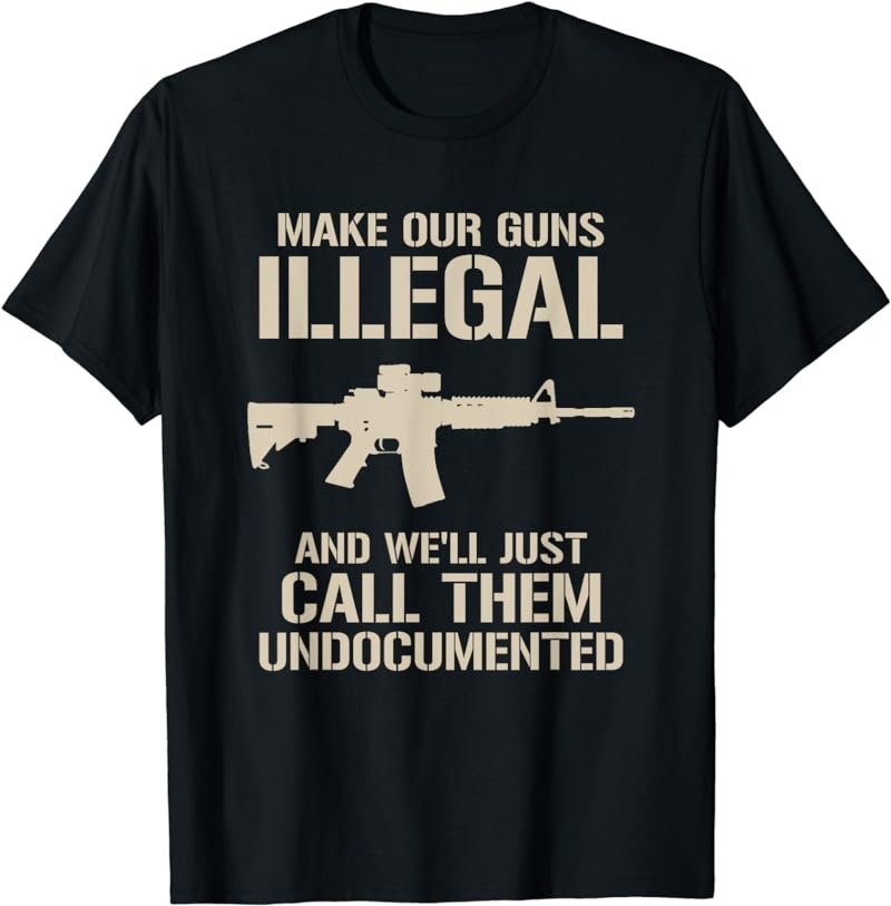 Make Our Guns Illegal & We'll Call Them Undocumented Shirt