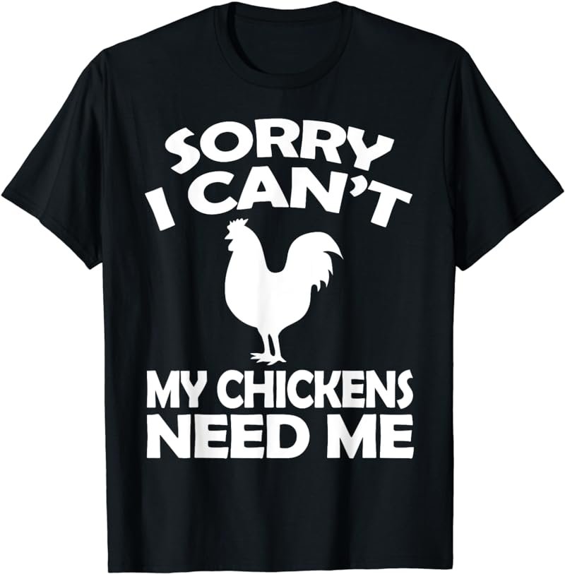 Sorry I Cant My Chickens Need Me - Chicken T shirt