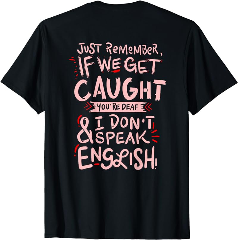 Just remember if we get caught meaning T Shirt