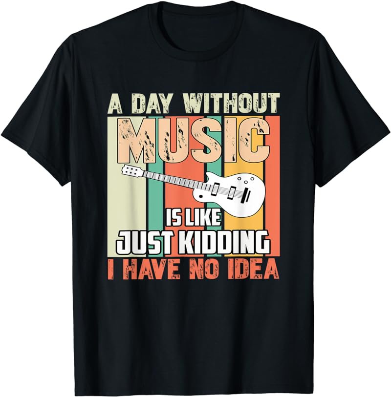 A Day Without Music Is Like Just Kidding I Have No Idea T-Shirt