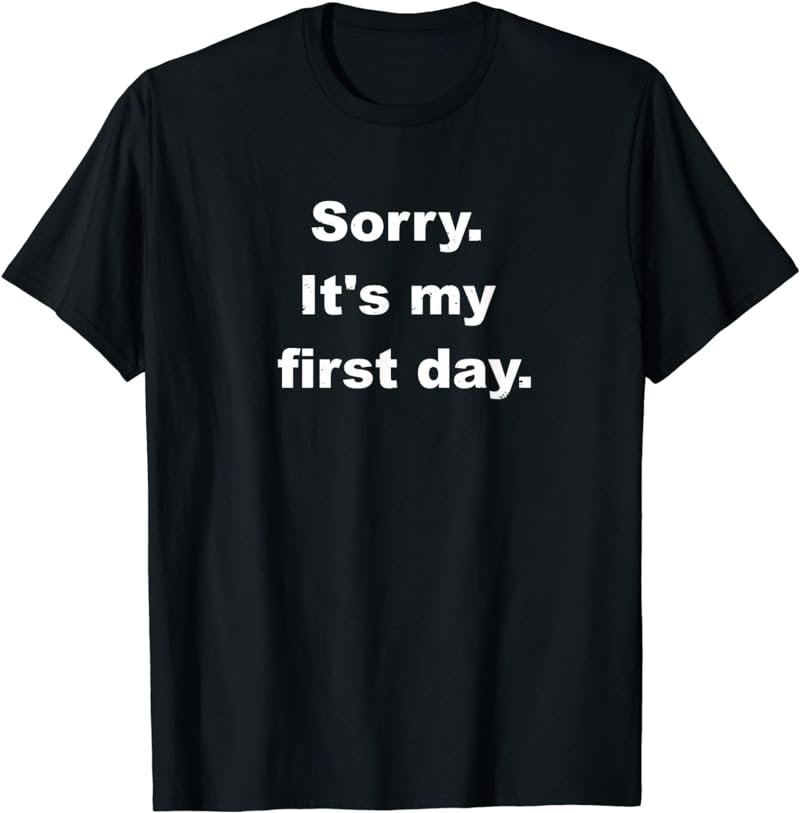 Sorry It's My First Day T-shirt | Funny Gag Work Shirt