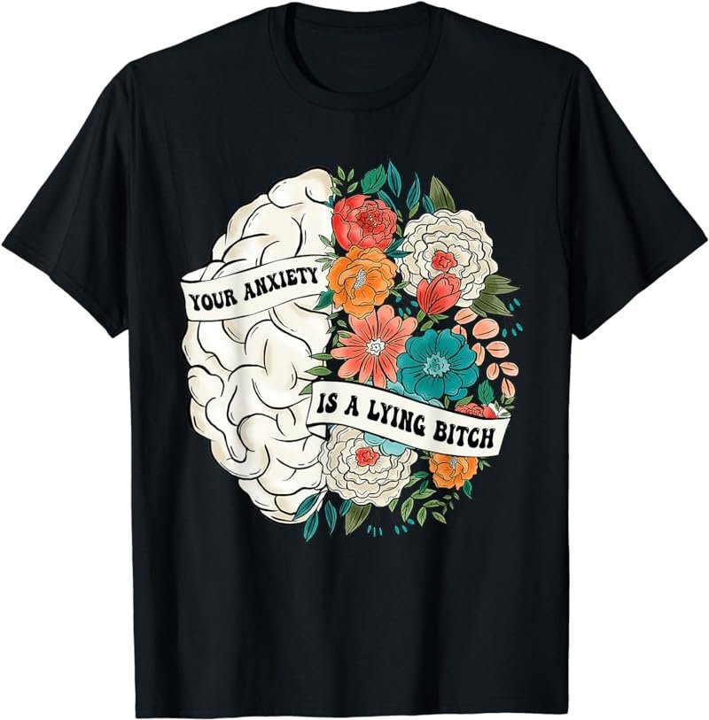 Your Anxiety Is A Lying Bitch Brain Flower Mental Health T-Shirt