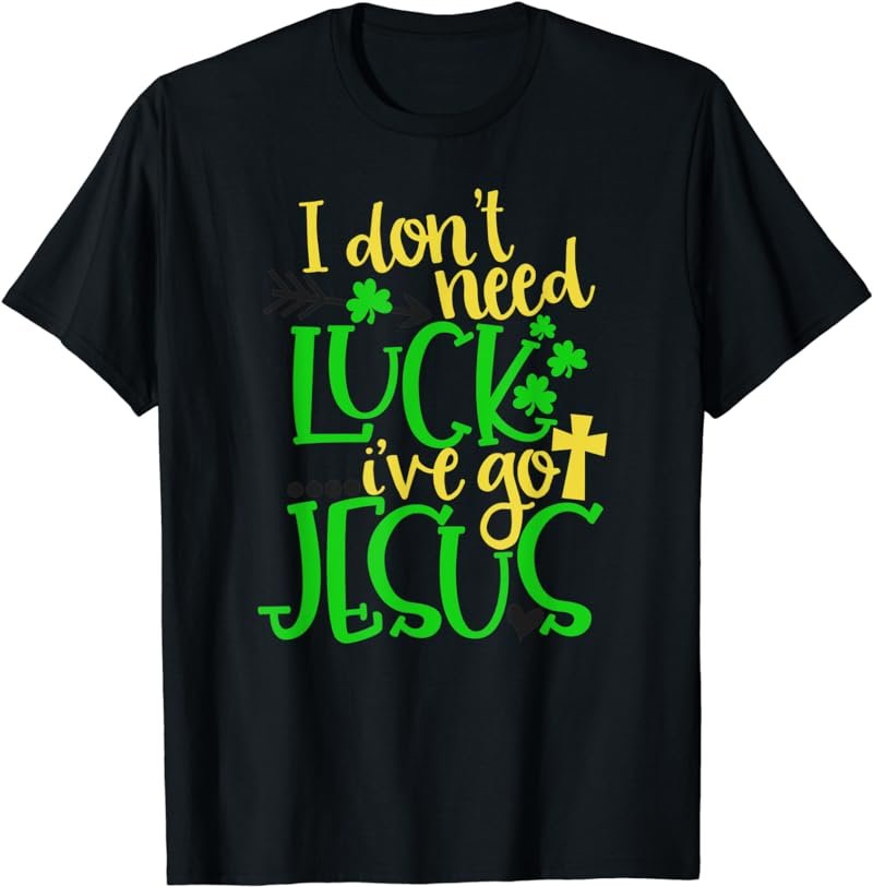 I Don't Need Luck I've Got Jesus Shirt