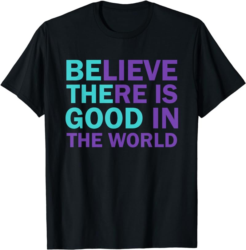 Be The Good Believe There Still Good in the World, Kindness T-Shirt