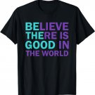 Be The Good Believe There Still Good in the World, Kindness T-Shirt