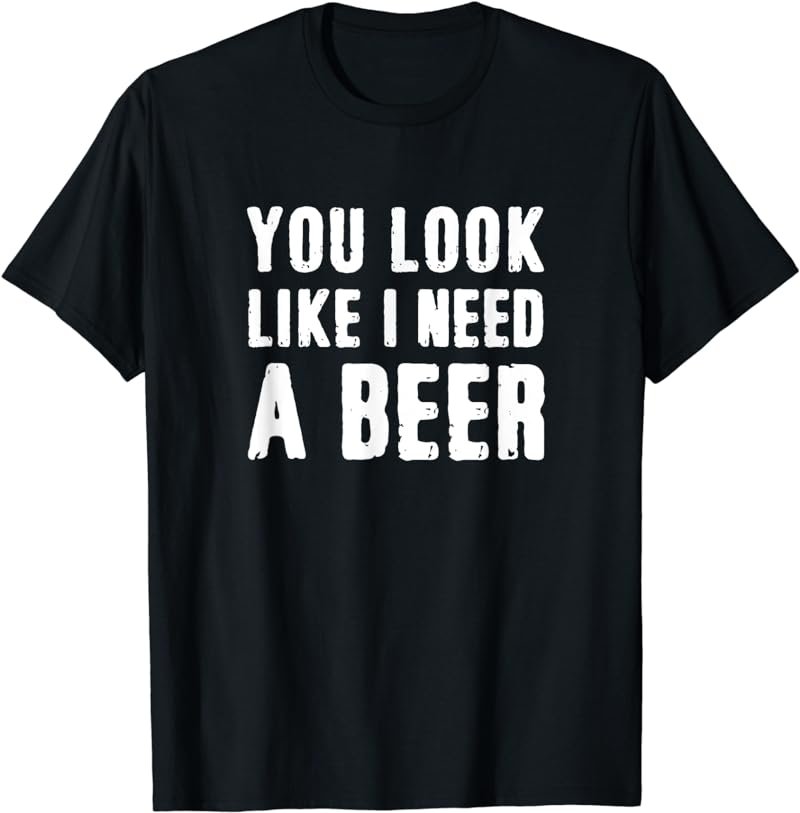 You Look Like I Need A Beer Funny T-Shirt