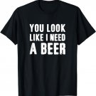 You Look Like I Need A Beer Funny T-Shirt